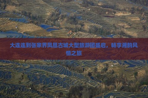 大连连到张家界凤凰古城大型旅游团盛启，畅享湘韵风情之旅