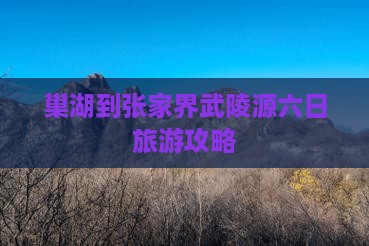 巢湖去张家界武陵源六日游