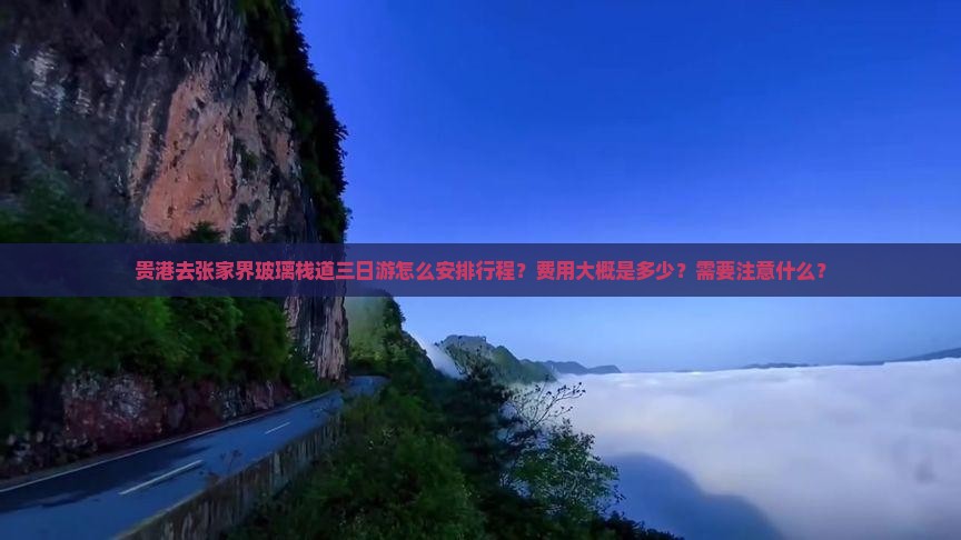 贵港去张家界玻璃栈道三日游怎么安排行程？费用大概是多少？需要注意什么？