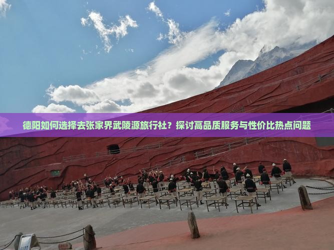 德阳如何选择去张家界武陵源旅行社？探讨高品质服务与性价比热点问题