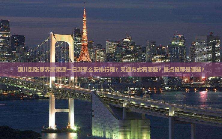 银川到张家界武陵源一日游怎么安排行程？交通方式有哪些？景点推荐是哪些？