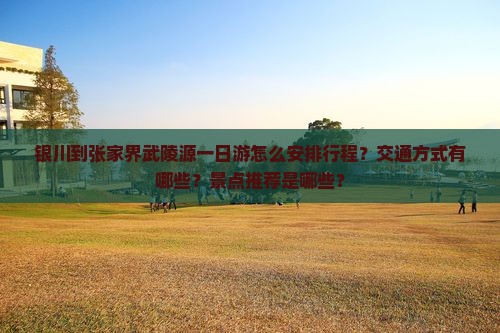 银川到张家界武陵源一日游怎么安排行程？交通方式有哪些？景点推荐是哪些？