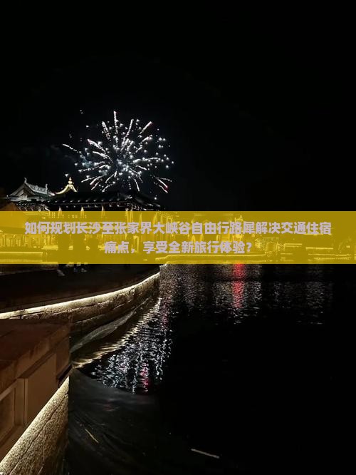 如何规划长沙至张家界大峡谷自由行路犀解决交通住宿痛点，享受全新旅行体验？