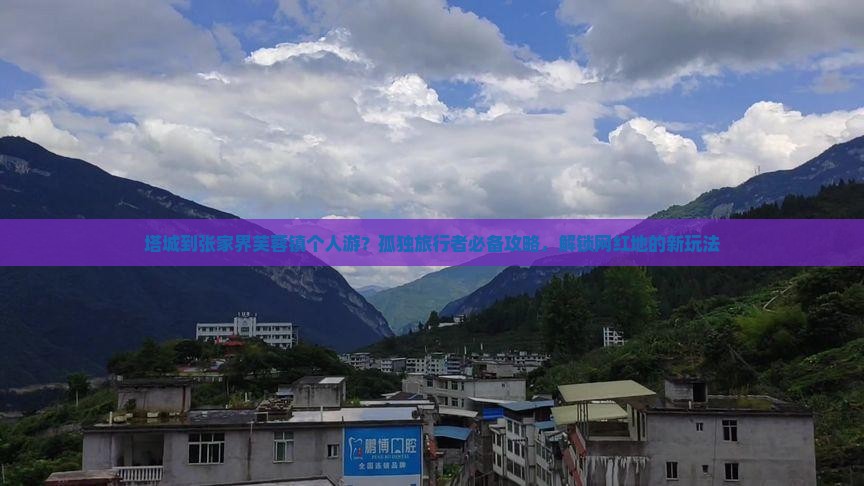 塔城到张家界芙蓉镇个人游？孤独旅行者必备攻略，解锁网红地的新玩法
