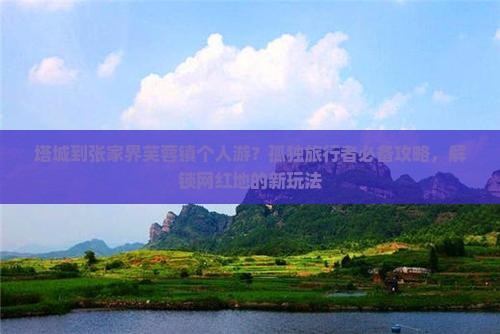 塔城到张家界芙蓉镇个人游？孤独旅行者必备攻略，解锁网红地的新玩法