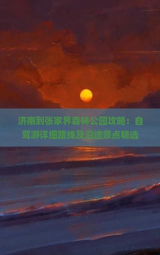 济南到张家界森林公园攻略：自驾游详细路线及沿途景点精选