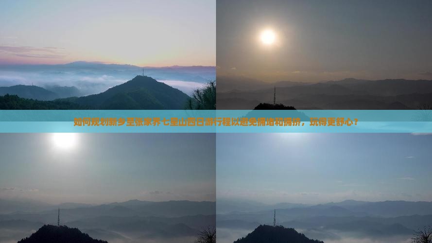 如何规划新乡至张家界七星山四日游行程以避免拥堵和拥挤，玩得更舒心？