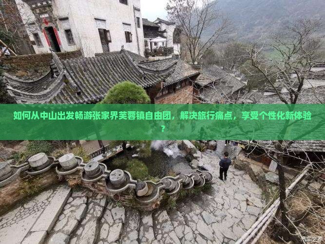 如何从中山出发畅游张家界芙蓉镇自由团，解决旅行痛点，享受个性化新体验？