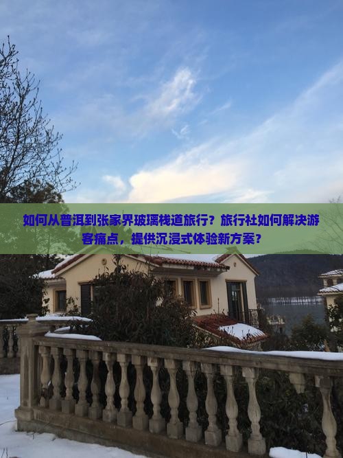 如何从普洱到张家界玻璃栈道旅行？旅行社如何解决游客痛点，提供沉浸式体验新方案？