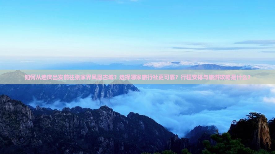 如何从迪庆出发前往张家界凤凰古城？选择哪家旅行社更可靠？行程安排与旅游攻略是什么？