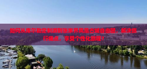 如何从库尔勒定制游到张家界凤凰古城自由团，解决旅行痛点，享受个性化旅程？