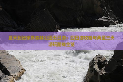 夏天到张家界森林公园五日游：四日游攻略与两至三天游玩路线全览