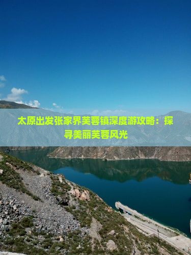 太原出发张家界芙蓉镇深度游攻略：探寻美丽芙蓉风光