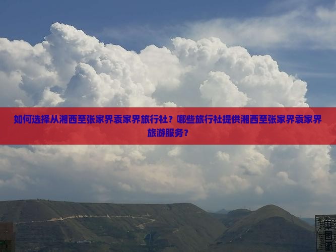 如何选择从湘西至张家界袁家界旅行社？哪些旅行社提供湘西至张家界袁家界旅游服务？