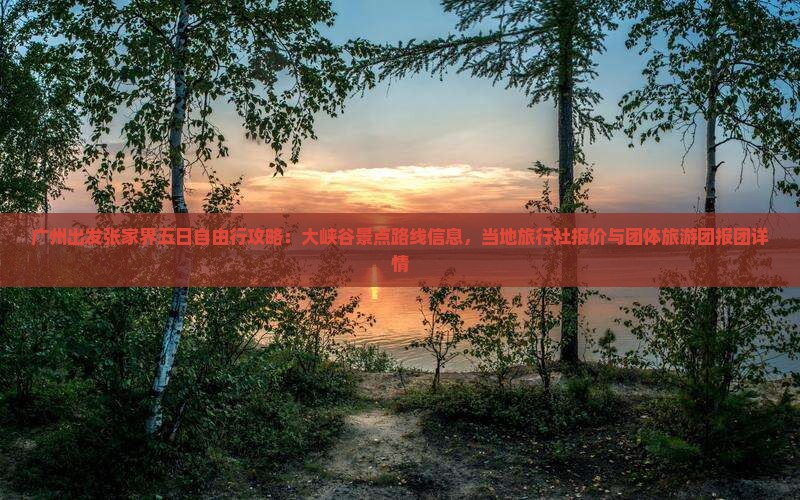 广州出发张家界五日自由行攻略：大峡谷景点路线信息，当地旅行社报价与团体旅游团报团详情