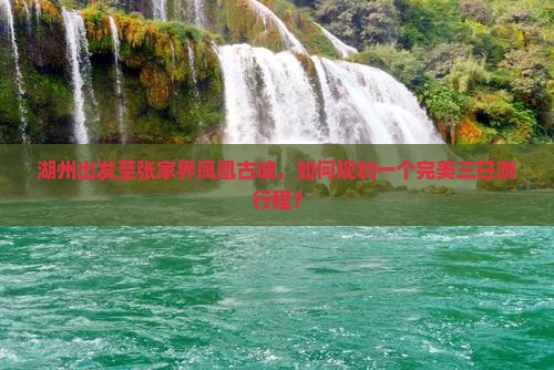 湖州出发至张家界凤凰古城，如何规划一个完美三日游行程？