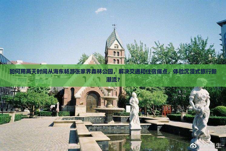 如何用两天时间从海东畅游张家界森林公园，解决交通和住宿痛点，体验沉浸式旅行新潮流？