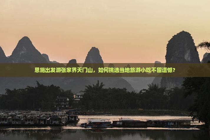 恩施出发游张家界天门山,如何挑选当地旅游小吃不留遗憾? 恩施出发游张家界天门山,如何挑选当地旅游小吃不留遗憾?