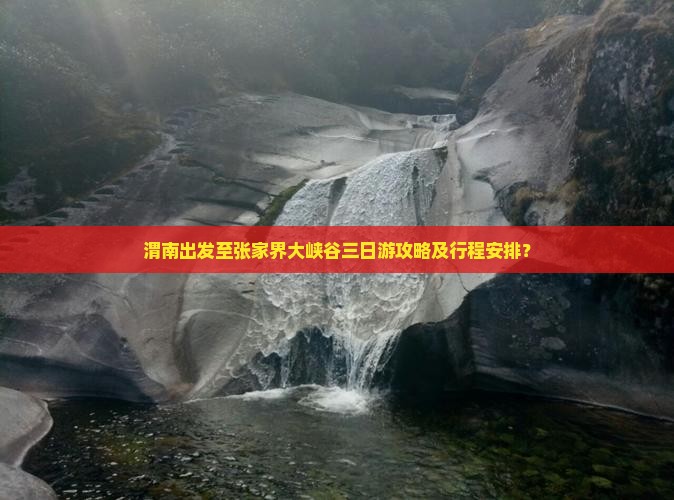 渭南出发至张家界大峡谷三日游攻略及行程安排？