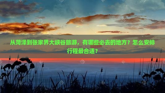 从菏泽到张家界大峡谷旅游，有哪些必去的地方？怎么安排行程最合适？