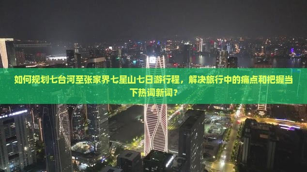 如何规划七台河至张家界七星山七日游行程，解决旅行中的痛点和把握当下热词新词？