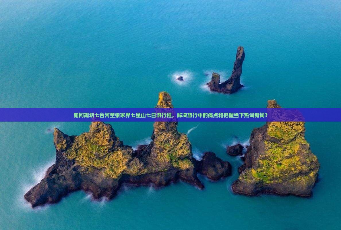如何规划七台河至张家界七星山七日游行程，解决旅行中的痛点和把握当下热词新词？