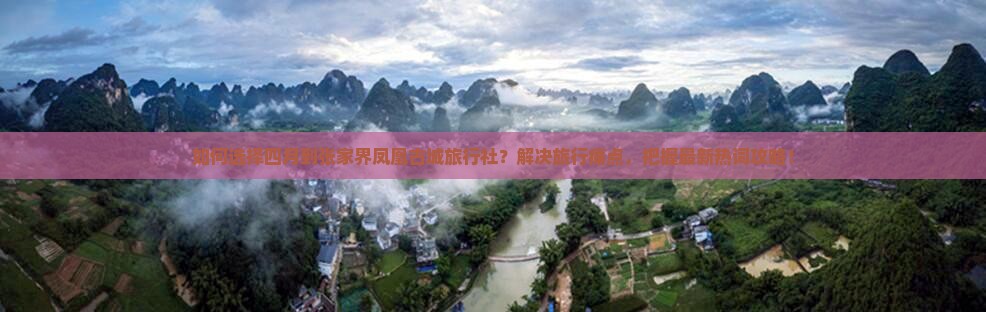 如何选择四月到张家界凤凰古城旅行社？解决旅行痛点，把握最新热词攻略！
