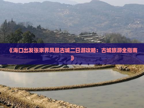 《海口出发张家界凤凰古城二日游攻略：古城旅游全指南》