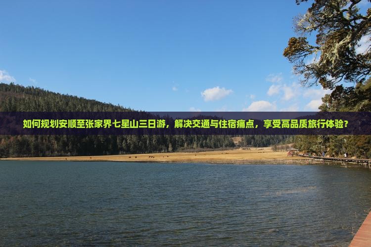 如何规划安顺至张家界七星山三日游，解决交通与住宿痛点，享受高品质旅行体验？