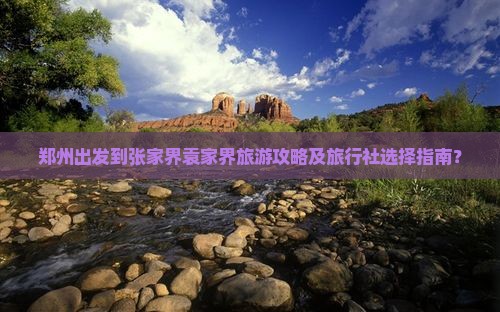 郑州出发到张家界袁家界旅游攻略及旅行社选择指南？