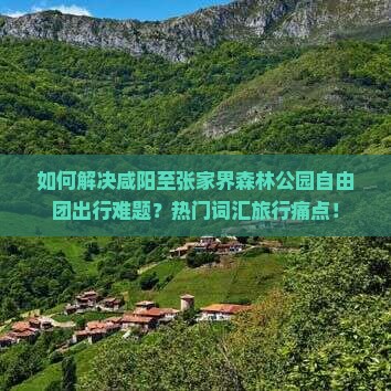 如何解决咸阳至张家界森林公园自由团出行难题？热门词汇旅行痛点！
