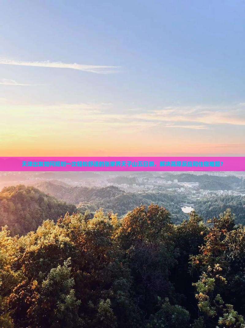 天津出发如何规划一次轻松舒适的张家界天子山五日游，解决高原反应和住宿难题？