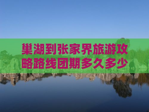 巢湖到张家界旅游攻略路线团期多久多少钱