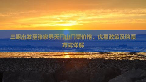 三明出发至张家界天门山门票价格、优惠政策及购票方式详解