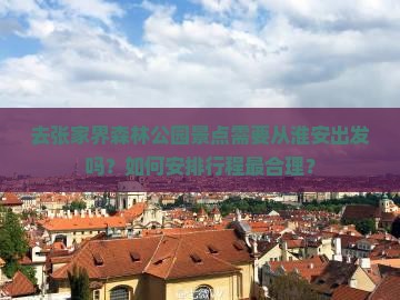 去张家界森林公园景点需要从淮安出发吗？如何安排行程最合理？
