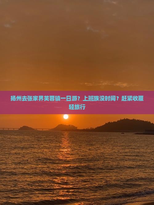 扬州去张家界芙蓉镇一日游？上班族没时间？赶紧收藏轻旅行