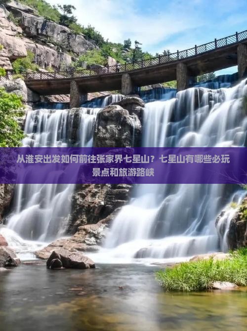 从淮安出发如何前往张家界七星山？七星山有哪些必玩景点和旅游路峡