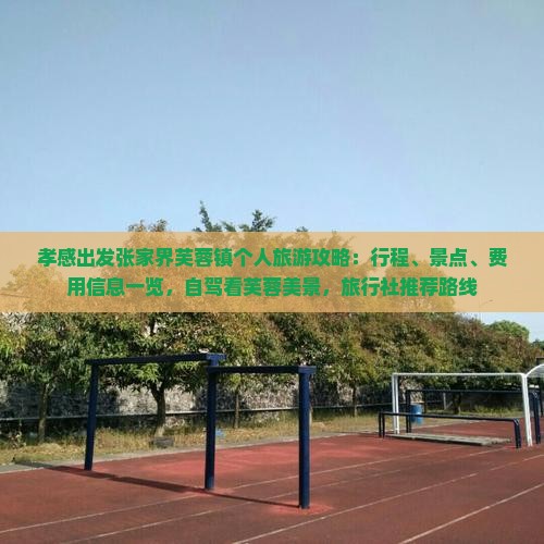 孝感出发张家界芙蓉镇个人旅游攻略：行程、景点、费用信息一览，自驾看芙蓉美景，旅行社推荐路线