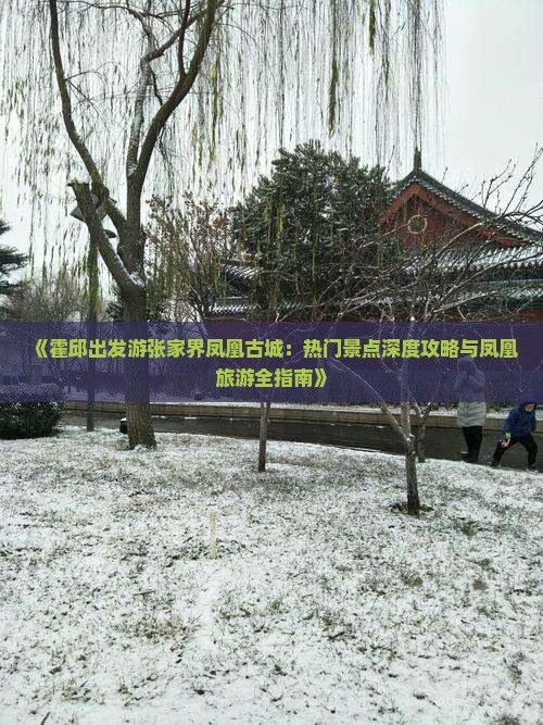 《霍邱出发游张家界凤凰古城：热门景点深度攻略与凤凰旅游全指南》