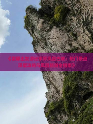 《霍邱出发游张家界凤凰古城：热门景点深度攻略与凤凰旅游全指南》