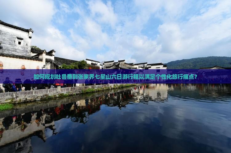 如何规划吐鲁番到张家界七星山六日游行程以满足个性化旅行痛点？