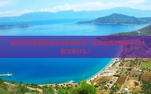 如何从巴音郭楞前往张家界旅游？有哪些路线推荐？需要注意什么？