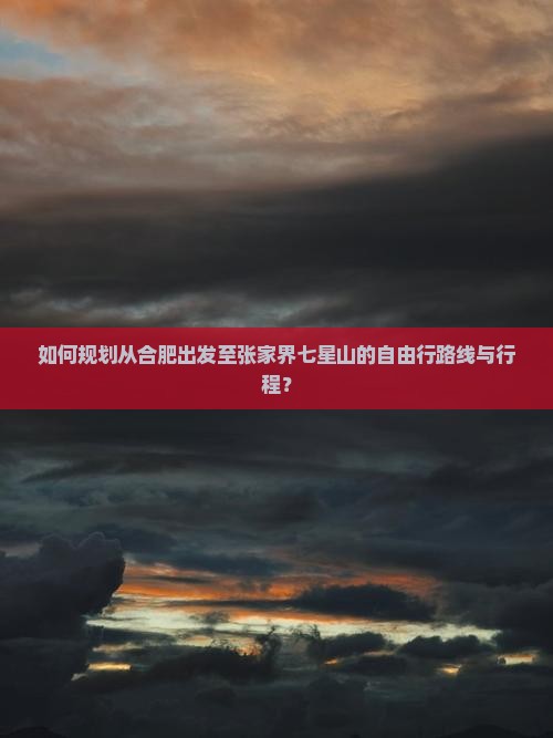 如何规划从合肥出发至张家界七星山的自由行路线与行程？