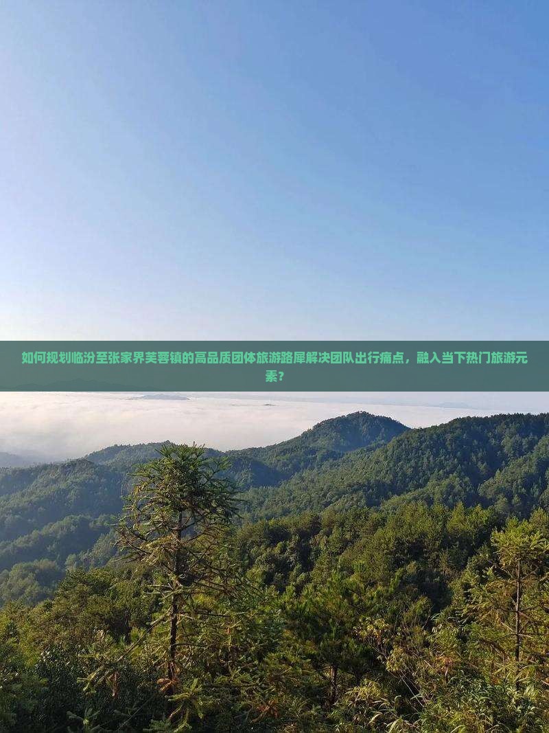如何规划临汾至张家界芙蓉镇的高品质团体旅游路犀解决团队出行痛点，融入当下热门旅游元素？