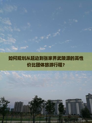如何规划从延边到张家界武陵源的高性价比团体旅游行程？