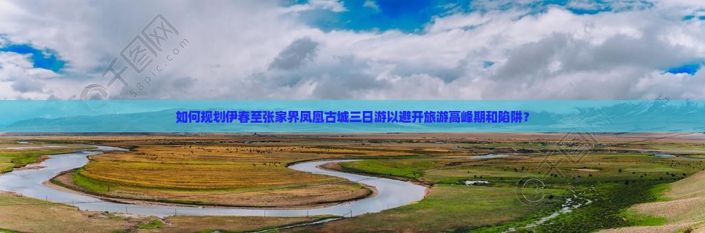 如何规划伊春至张家界凤凰古城三日游以避开旅游高峰期和陷阱？