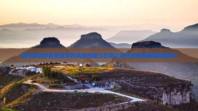 如何规划伊春至张家界凤凰古城三日游以避开旅游高峰期和陷阱？