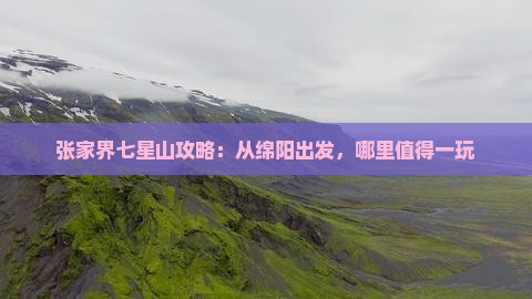 张家界七星山攻略：从绵阳出发，哪里值得一玩