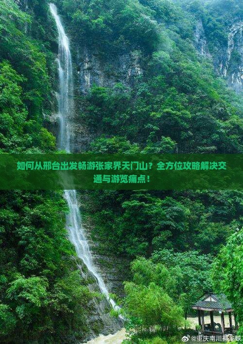 如何从邢台出发畅游张家界天门山？全方位攻略解决交通与游览痛点！