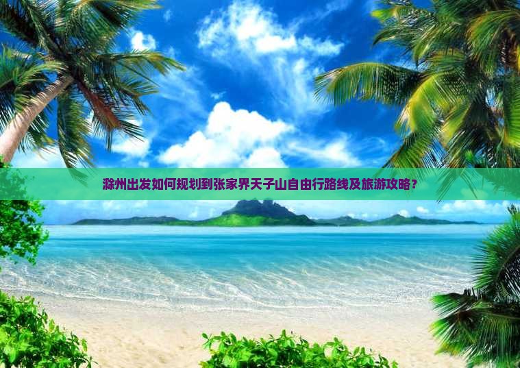 滁州出发如何规划到张家界天子山自由行路线及旅游攻略？